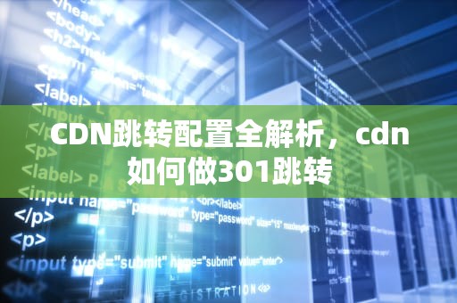 CDN跳转配置全解析，cdn如何做301跳转