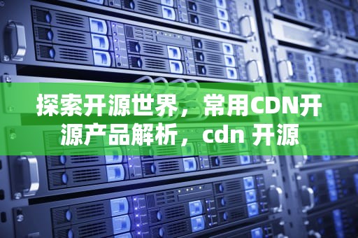 探索开源世界，常用CDN开源产品解析，cdn 开源