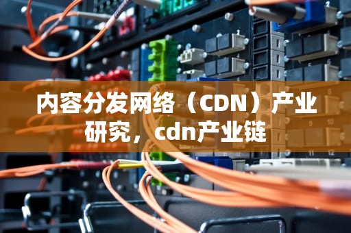 内容分发网络（CDN）产业研究，cdn产业链