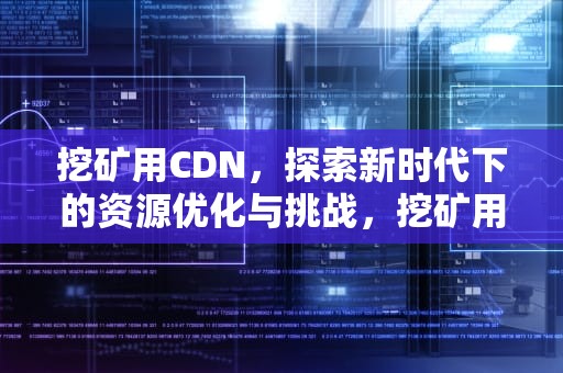 挖矿用CDN，探索新时代下的资源优化与挑战，挖矿用电量