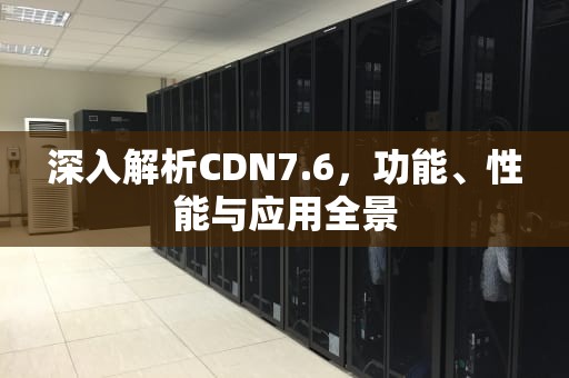 深入解析CDN7.6，功能、性能与应用全景