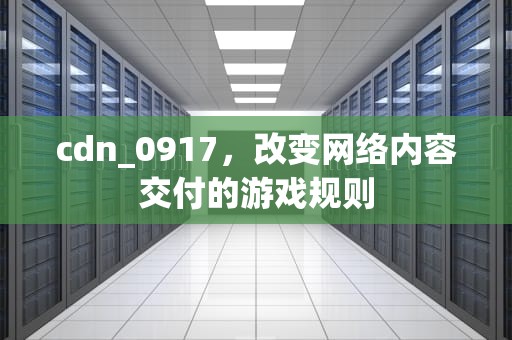 cdn_0917，改变网络内容交付的游戏规则