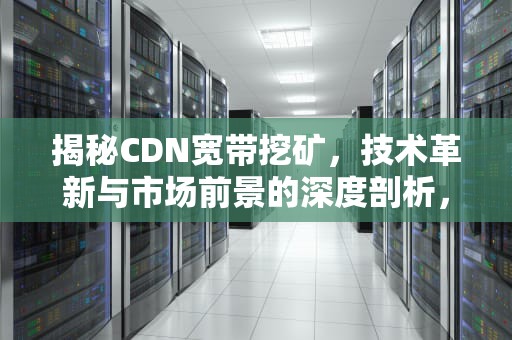 揭秘CDN宽带挖矿，技术革新与市场前景的深度剖析，cdn挖矿设备