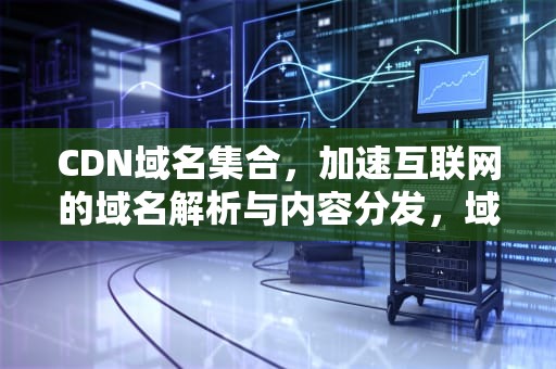 CDN域名集合，加速互联网的域名解析与内容分发，域名 cdn