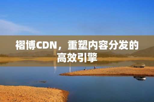 褶博CDN，重塑内容分发的高效引擎