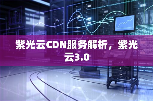 紫光云CDN服务解析，紫光云3.0