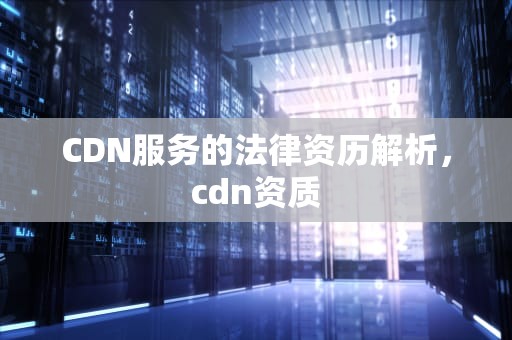 CDN服务的法律资历解析，cdn资质