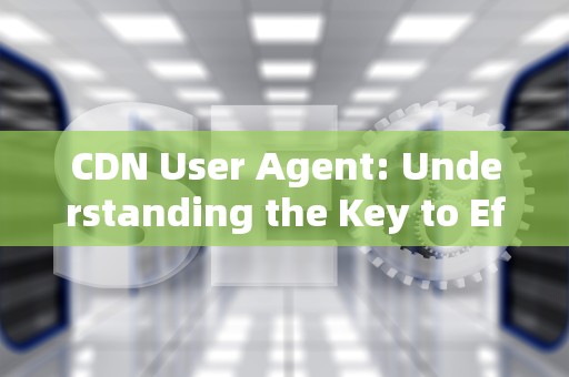 CDN User Agent: Understanding the Key to Efficient Content Delivery