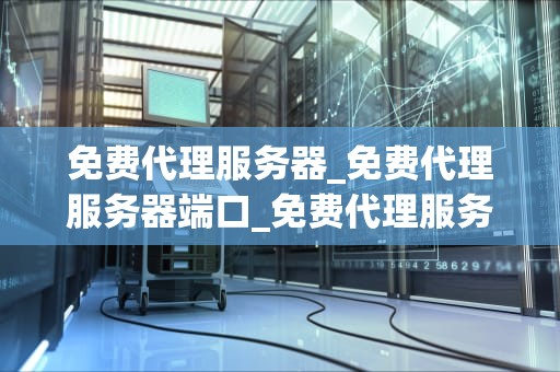 免费代理服务器_免费代理服务器端口_免费代理服务器的探索与应用