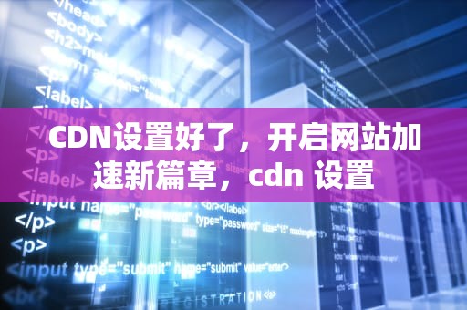 CDN设置好了，开启网站加速新篇章，cdn 设置