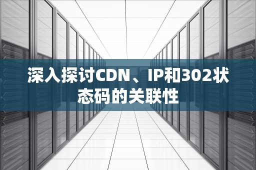 深入探讨CDN、IP和302状态码的关联性