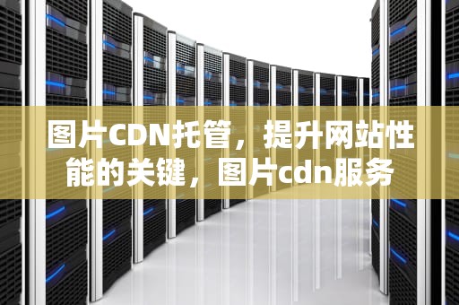 图片CDN托管，提升网站性能的关键，图片cdn服务