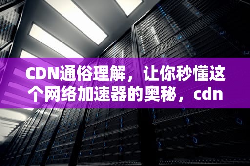 CDN通俗理解，让你秒懂这个网络加速器的奥秘，cdn的理解
