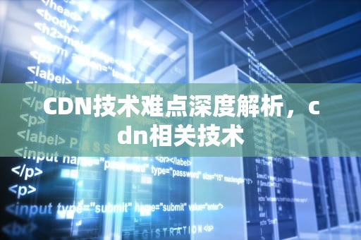 CDN技术难点深度解析，cdn相关技术