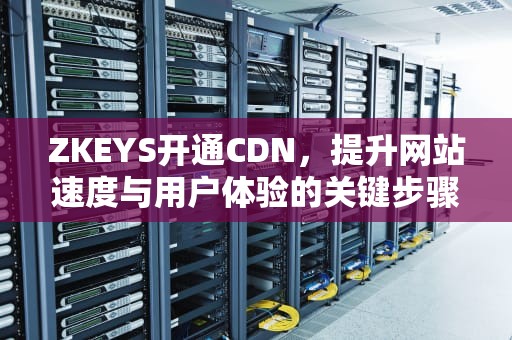 ZKEYS开通CDN，提升网站速度与用户体验的关键步骤，cdn怎么开启