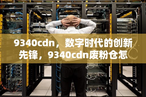 9340cdn，数字时代的创新先锋，9340cdn废粉仓怎么清零