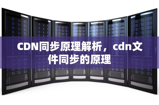 CDN同步原理解析，cdn文件同步的原理
