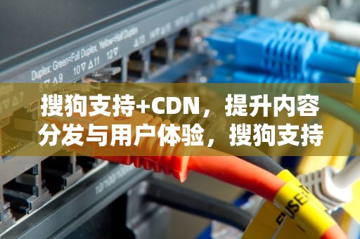 搜狗支持+CDN，提升内容分发与用户体验，搜狗支持减号这个语法吗