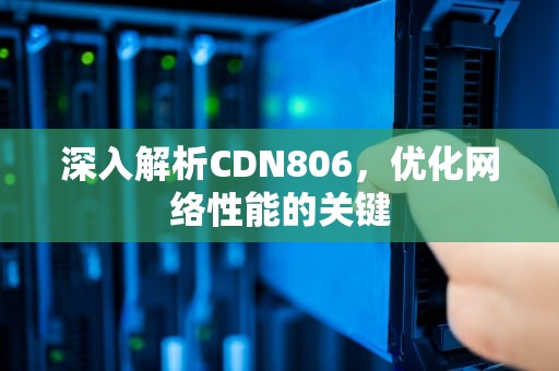 深入解析CDN806，优化网络性能的关键