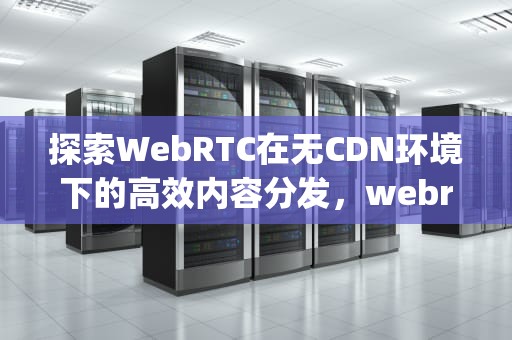 探索WebRTC在无CDN环境下的高效内容分发，webrtc必须https
