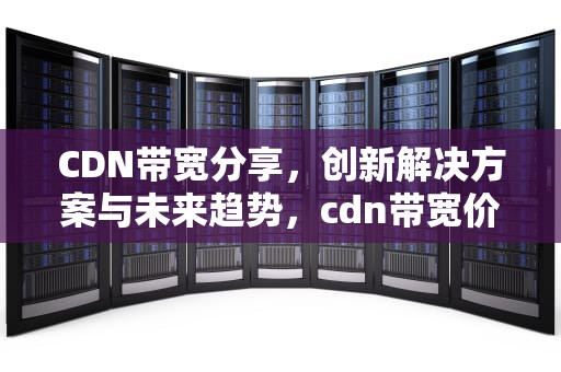 CDN带宽分享，创新解决方案与未来趋势，cdn带宽价格