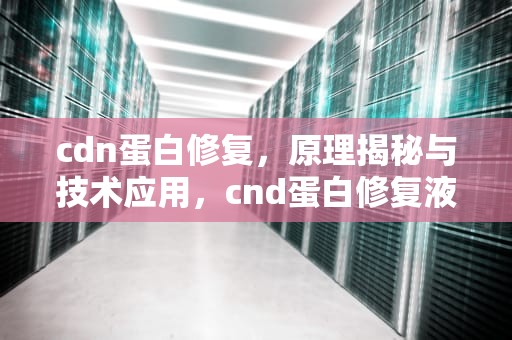 cdn蛋白修复，原理揭秘与技术应用，cnd蛋白修复液