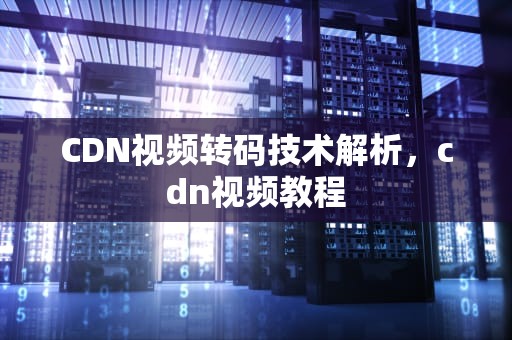 CDN视频转码技术解析，cdn视频教程