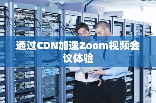 通过CDN加速Zoom视频会议体验