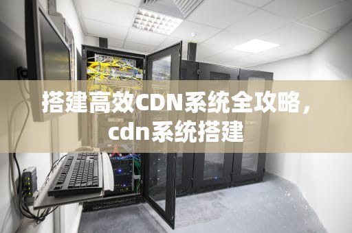 搭建高效CDN系统全攻略，cdn系统搭建