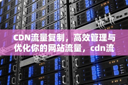 CDN流量复制，高效管理与优化你的网站流量，cdn流量包怎么使用