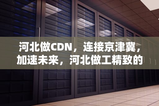 河北做CDN，连接京津冀，加速未来，河北做工精致的胡桃木家具