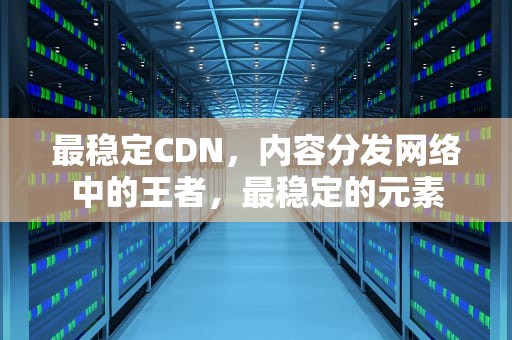 最稳定CDN，内容分发网络中的王者，最稳定的元素