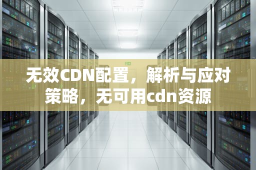 无效CDN配置，解析与应对策略，无可用cdn资源