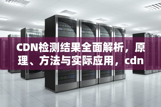 CDN检测结果全面解析，原理、方法与实际应用，cdn检测是什么