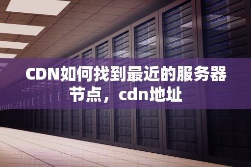 CDN如何找到最近的服务器节点，cdn地址