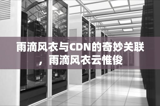 雨滴风衣与CDN的奇妙关联，雨滴风衣云惟俊