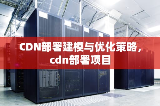 CDN部署建模与优化策略，cdn部署项目