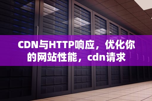 CDN与HTTP响应，优化你的网站性能，cdn请求