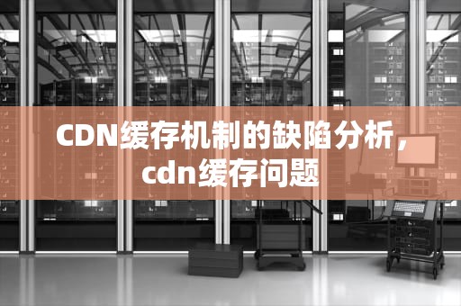 CDN缓存机制的缺陷分析，cdn缓存问题