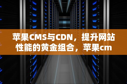 苹果CMS与CDN，提升网站性能的黄金组合，苹果cms 自定义页面怎么设置