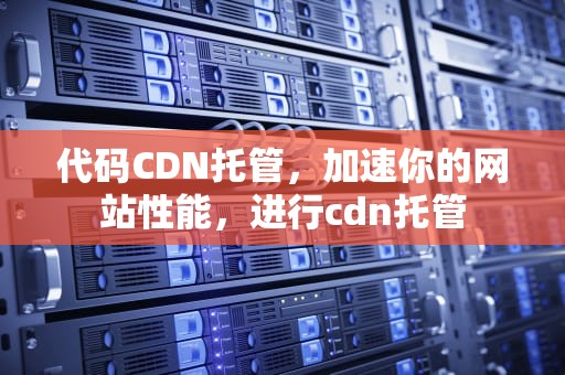 代码CDN托管，加速你的网站性能，进行cdn托管
