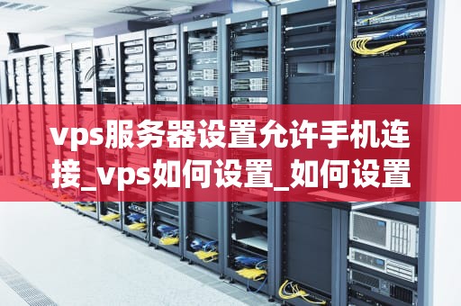 vps服务器设置允许手机连接_vps如何设置_如何设置VPS服务器以允许手机连接
