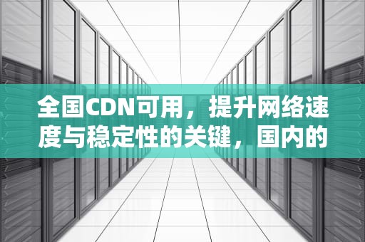 全国CDN可用，提升网络速度与稳定性的关键，国内的cdn