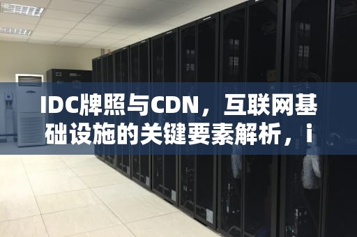 IDC牌照与CDN，互联网基础设施的关键要素解析，idc牌照是什么东西