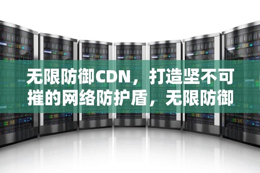 无限防御CDN，打造坚不可摧的网络防护盾，无限防御权