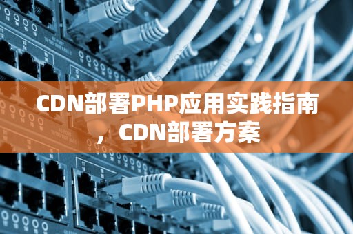 CDN部署PHP应用实践指南，CDN部署方案