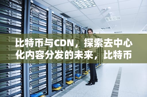 比特币与CDN，探索去中心化内容分发的未来，比特币CDC