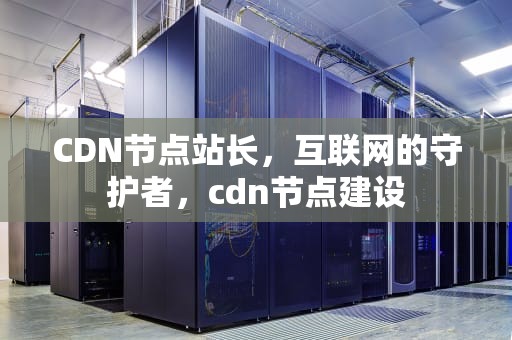 CDN节点站长，互联网的守护者，cdn节点建设