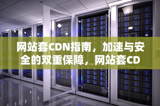 网站套CDN指南，加速与安全的双重保障，网站套CDN