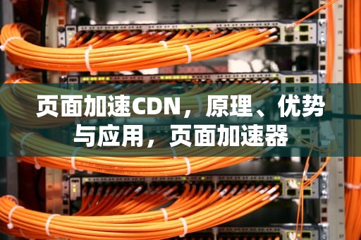 页面加速CDN，原理、优势与应用，页面加速器